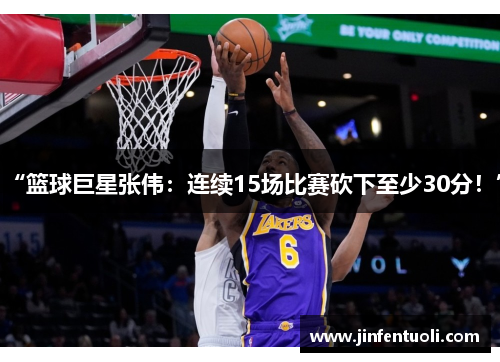 “篮球巨星张伟：连续15场比赛砍下至少30分！”