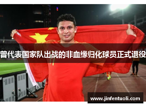 曾代表国家队出战的非血缘归化球员正式退役
