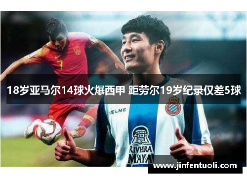 18岁亚马尔14球火爆西甲 距劳尔19岁纪录仅差5球